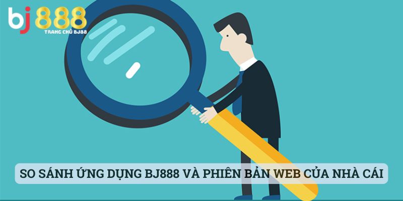 So sánh ứng dụng BJ888 và phiên bản web của nhà cái