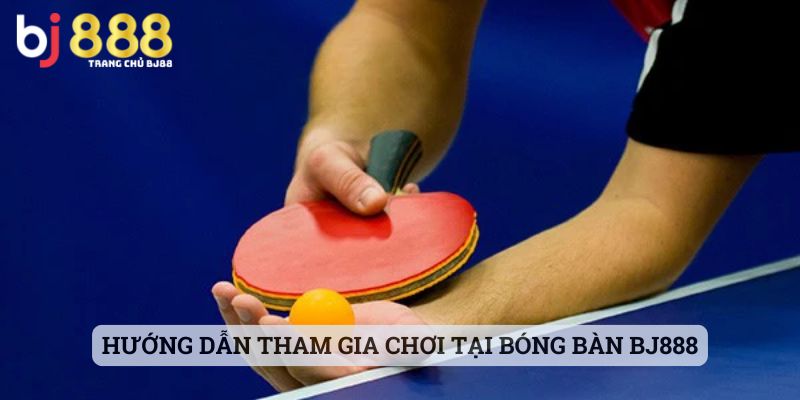 Hướng dẫn tham gia chơi tại bóng bàn BJ888