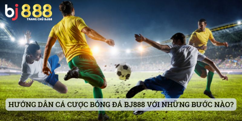 Hướng dẫn cá cược bóng đá tại BJ888 với những bước nào?